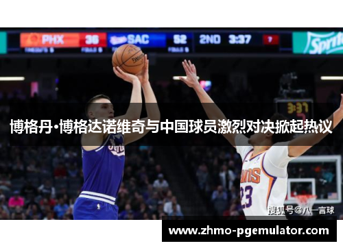 博格丹·博格达诺维奇与中国球员激烈对决掀起热议